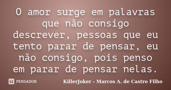 O amor surge em palavras que não consigo descrever, pessoas que eu tento parar de pensar, eu não consigo, pois penso em parar de pensar nelas.... Frase de KillerJoker - Marcos A. de Castro Filho.