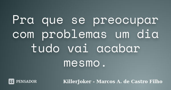 Pra que se preocupar com problemas um dia tudo vai acabar mesmo.... Frase de KillerJoker - Marcos A. de Castro Filho.