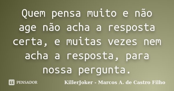 Quem pensa muito e não age não acha a resposta certa, e muitas vezes nem acha a resposta, para nossa pergunta.... Frase de KillerJoker - Marcos A. de Castro Filho.