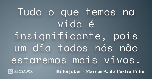 Tudo o que temos na vida é insignificante, pois um dia todos nós não estaremos mais vivos.... Frase de KillerJoker - Marcos A. de Castro Filho.