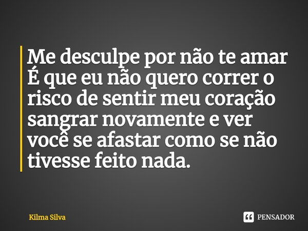 ⁠Me desculpe por não te amar É que eu não quero correr o risco de sentir meu coração sangrar novamente e ver você se afastar como se não tivesse feito nada.... Frase de Kilma Silva.