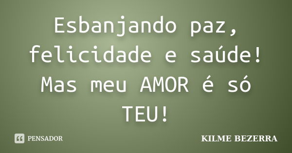 Esbanjando paz, felicidade e saúde! Mas meu AMOR é só TEU!... Frase de KILME BEZERRA.