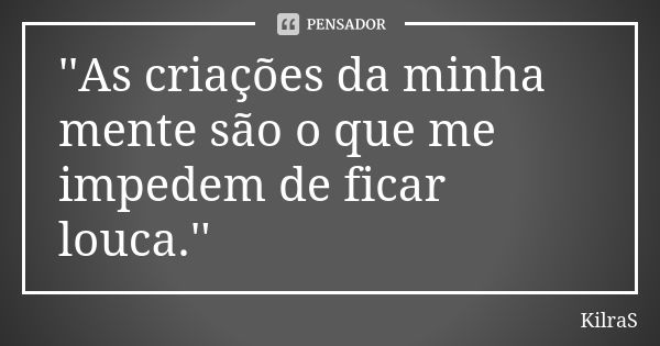 ''As criações da minha mente são o que me impedem de ficar louca.''... Frase de KilraS.