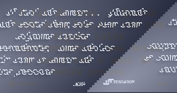 O tal do amor... Quando tudo está bem,ele vem com alguma coisa surpreendente, uma delas e sumir com o amor da outra pessoa... Frase de Kils.