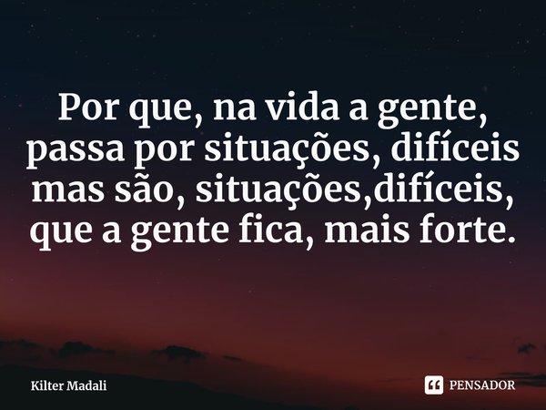 ⁠Por que, na vida a gente, passa por situações, difíceis mas são, situações,difíceis, que a gente fica, mais forte.... Frase de Kilter Madali.
