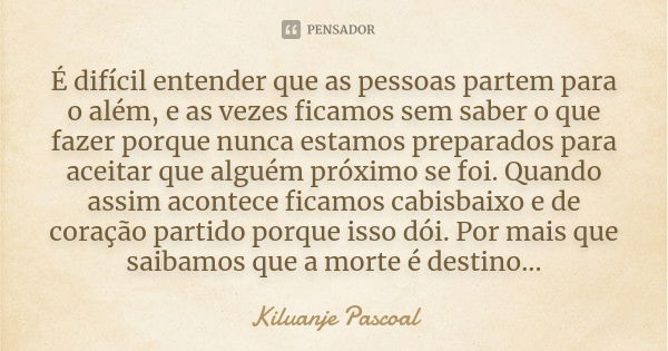 É difícil entender que as pessoas partem para o além, e as vezes ficamos sem saber o que fazer porque nunca estamos preparados para aceitar que alguém próximo s... Frase de Kiluanje Pascoal.