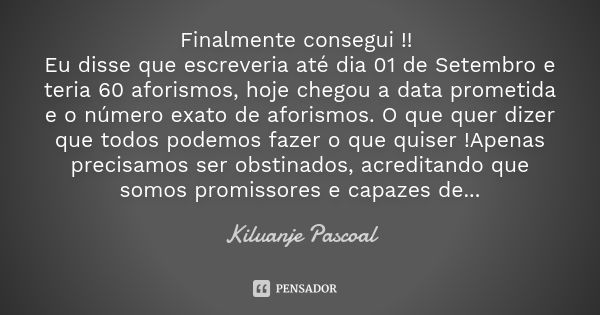 Finalmente consegui !! Eu disse que escreveria até dia 01 de Setembro e teria 60 aforismos, hoje chegou a data prometida e o número exato de aforismos. O que qu... Frase de Kiluanje Pascoal.