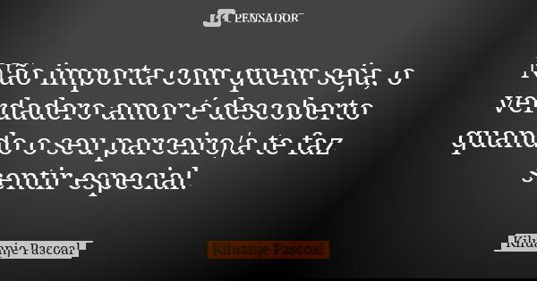 Não importa com quem seja, o verdadero amor é descoberto quando o seu parceiro/a te faz sentir especial.... Frase de Kiluanje Pascoal.