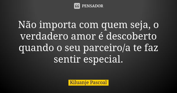 Não importa com quem seja, o verdadero amor é descoberto quando o seu parceiro/a te faz sentir especial.... Frase de Kiluanje Pascoal.