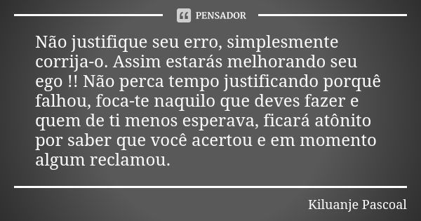 Não justifique seu erro, simplesmente corrija-o. Assim estarás melhorando seu ego !! Não perca tempo justificando porquê falhou, foca-te naquilo que deves fazer... Frase de Kiluanje Pascoal.