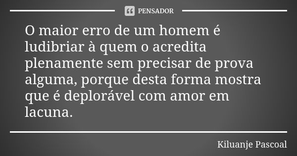 O maior erro de um homem é ludibriar à quem o acredita plenamente sem precisar de prova alguma, porque desta forma mostra que é deplorável com amor em lacuna.... Frase de Kiluanje Pascoal.