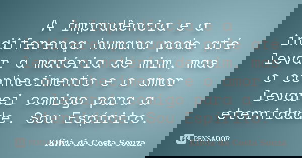 A imprudência e a indiferença humana pode até levar a matéria de mim, mas o conhecimento e o amor levarei comigo para a eternidade. Sou Espírito.... Frase de Kilvia da Costa Souza.