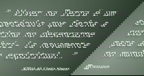 " Viver na Terra é um espetáculo que fecha a cortina no desencarne para abrí- la novamente no mundo espiritual. "... Frase de Kilvia da Costa Souza.