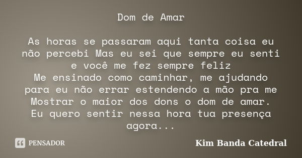 Dom de Amar As horas se passaram aqui tanta coisa eu não percebi Mas eu sei que sempre eu senti e você me fez sempre feliz Me ensinado como caminhar, me ajudand... Frase de Kim (Banda Catedral).