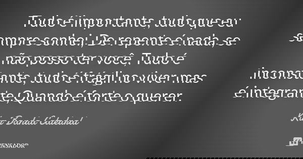 Tudo é importante, tudo que eu sempre sonhei, De repente é nada, se não posso ter você, Tudo é inconstante, tudo é frágil no viver mas é integrante,Quando é for... Frase de Kim (Banda Catedral).