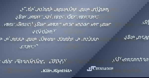 E há ainda aqueles que digam, Que amar só nos faz morrer. Oh, meu Deus! Que amor era esse em que viviam? Que praga é essa que levou todos a nisso crer? (O encon... Frase de Kim Baptista.