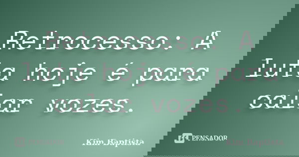 Retrocesso: A luta hoje é para calar vozes.... Frase de Kim Baptista.