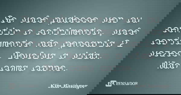 Se você pudesse ver ou sentir o sofrimento, você certamente não pensaria 2 vezes. Devolva a vida. Não coma carne.... Frase de Kim Basinger.