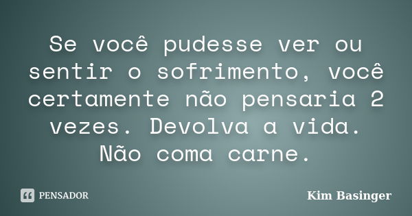 Se você pudesse ver ou sentir o sofrimento, você certamente não pensaria 2 vezes. Devolva a vida. Não coma carne.... Frase de Kim Basinger.