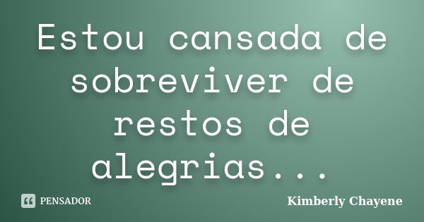 Estou cansada de sobreviver de restos de alegrias...... Frase de Kimberly Chayene.