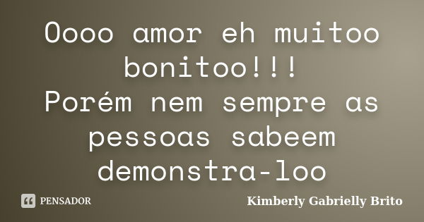 Oooo amor eh muitoo bonitoo!!! Porém nem sempre as pessoas sabeem demonstra-loo... Frase de Kimberly Gabrielly Brito.