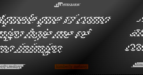 Aquele que vi como amigo hoje me vê como inimigo.... Frase de kimberly melany.