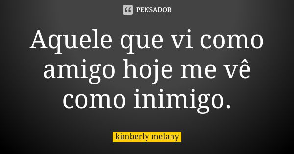 Aquele que vi como amigo hoje me vê como inimigo.... Frase de kimberly melany.