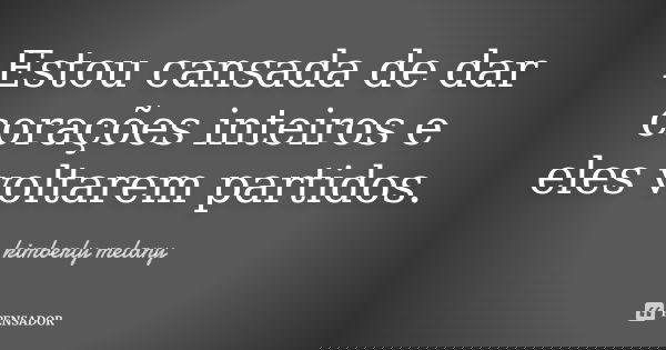 Estou cansada de dar corações inteiros e eles voltarem partidos.... Frase de kimberly melany.