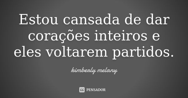 Estou cansada de dar corações inteiros e eles voltarem partidos.... Frase de kimberly melany.