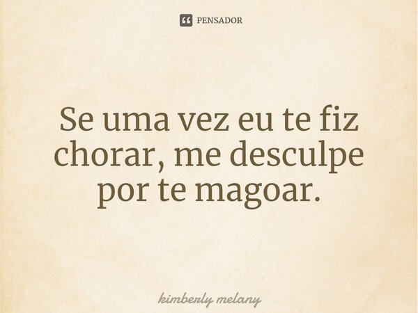 Se uma vez eu te fiz chorar, me desculpe por te magoar.... Frase de kimberly melany.