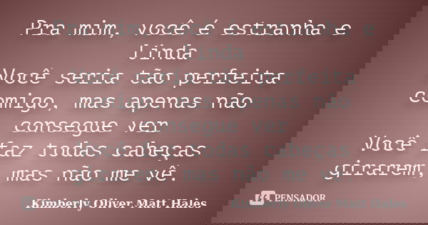 Pra mim, você é estranha e linda Você seria tão perfeita comigo, mas apenas não consegue ver Você faz todas cabeças girarem, mas não me vê.... Frase de Kimberly Oliver  Matt Hales.