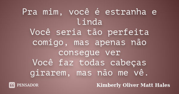 Pra mim, você é estranha e linda Você seria tão perfeita comigo, mas apenas não consegue ver Você faz todas cabeças girarem, mas não me vê.... Frase de Kimberly Oliver  Matt Hales.