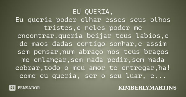 EU QUERIA, Eu queria poder olhar esses seus olhos tristes,e neles poder me encontrar.queria beijar teus labios,e de maos dadas contigo sonhar,e assim sem pensar... Frase de KIMBERLYMARTINS.