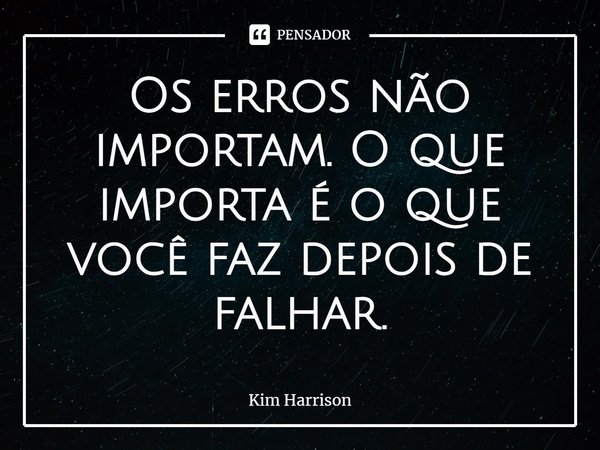 ⁠Os erros não importam. O que importa é o que você faz depois de falhar.... Frase de Kim Harrison.