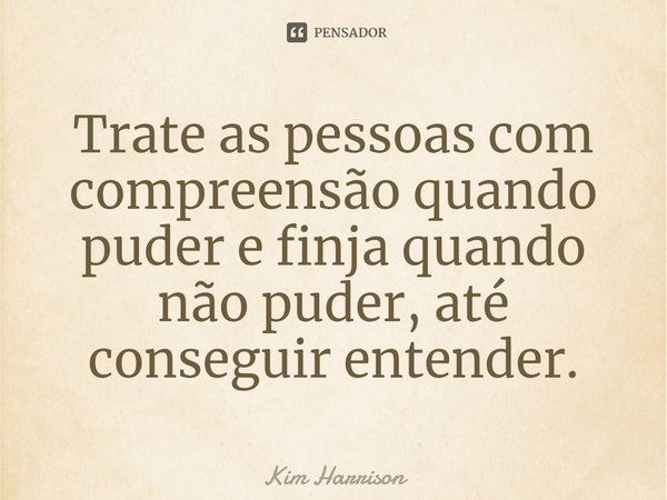 ⁠Trate as pessoas com compreensão quando puder e finja quando não puder, até conseguir entender.... Frase de Kim Harrison.