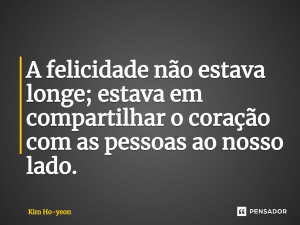 ⁠A felicidade não estava longe; estava em compartilhar o coração com as pessoas ao nosso lado.... Frase de Kim Ho-yeon.