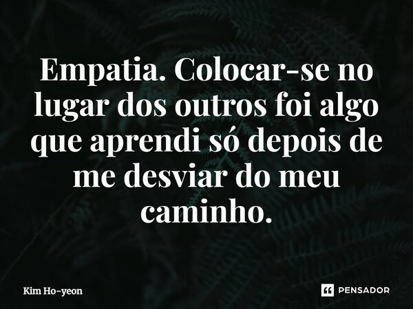 ⁠Empatia. Colocar-se no lugar dos outros foi algo que aprendi só depois de me desviar do meu caminho.... Frase de Kim Ho-yeon.
