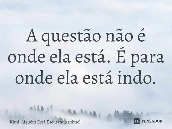 ⁠A questão não é onde ela está. É para onde ela está indo.... Frase de Kimi: Alguém Está Escutando (filme).