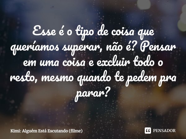 ⁠Esse é o tipo de coisa que queríamos superar, não é? Pensar em uma coisa e excluir todo o resto, mesmo quando te pedem pra parar?... Frase de Kimi: Alguém Está Escutando (filme).