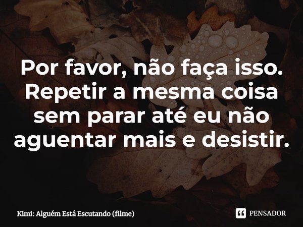 ⁠Por favor, não faça isso. Repetir a mesma coisa sem parar até eu não aguentar mais e desistir.... Frase de Kimi: Alguém Está Escutando (filme).