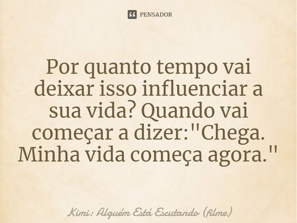 ⁠Por quanto tempo vai deixar isso influenciar a sua vida? Quando vai começar a dizer: "Chega. Minha vida começa agora."... Frase de Kimi: Alguém Está Escutando (filme).