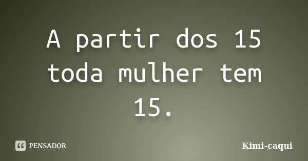 A partir dos 15 toda mulher tem 15.... Frase de Kimi-caqui.