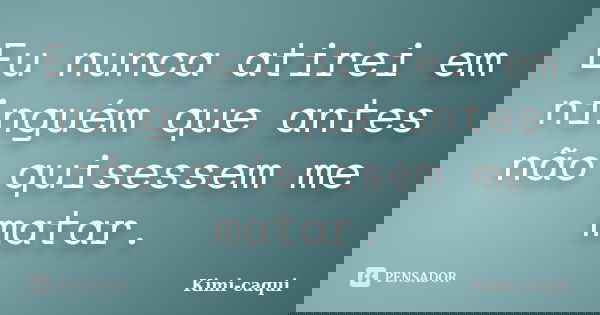 Eu nunca atirei em ninguém que antes não quisessem me matar.... Frase de Kimi-caqui.