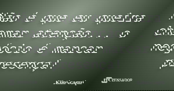 Não é que eu queira chamar atenção... o negócio é marcar presença!... Frase de Kimi-caqui.