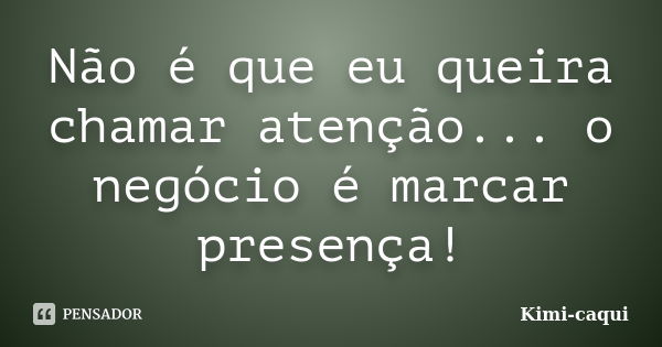 Não é que eu queira chamar atenção... o negócio é marcar presença!... Frase de Kimi-caqui.