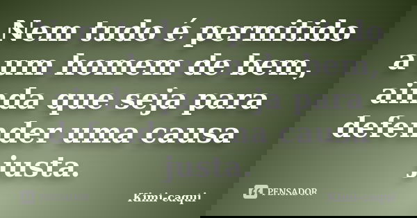 Nem tudo é permitido a um homem de bem, ainda que seja para defender uma causa justa.... Frase de Kimi-caqui.