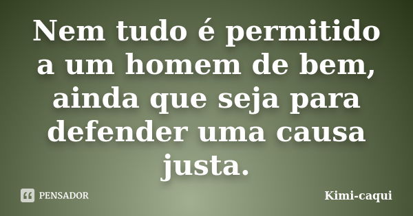 Nem tudo é permitido a um homem de bem, ainda que seja para defender uma causa justa.... Frase de Kimi-caqui.