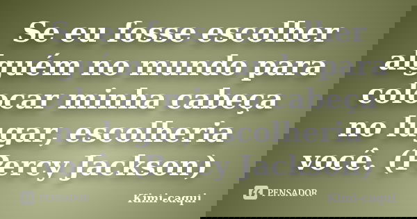 Se eu fosse escolher alguém no mundo para colocar minha cabeça no lugar, escolheria você. (Percy Jackson)... Frase de Kimi-caqui.