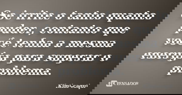 Se irrite o tanto quanto puder, contanto que você tenha a mesma energia para superar o problema.... Frase de Kimi-caqui.