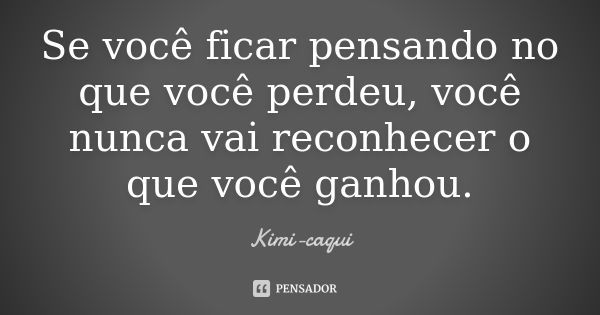 Se você ficar pensando no que você perdeu, você nunca vai reconhecer o que você ganhou.... Frase de Kimi-caqui.